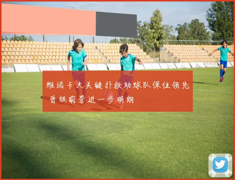 维诺卡夫关键扑救助球队保住领先 晋级前景进一步明朗