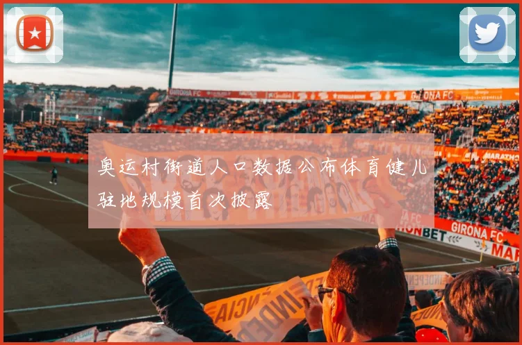 奥运村街道人口数据公布体育健儿驻地规模首次披露