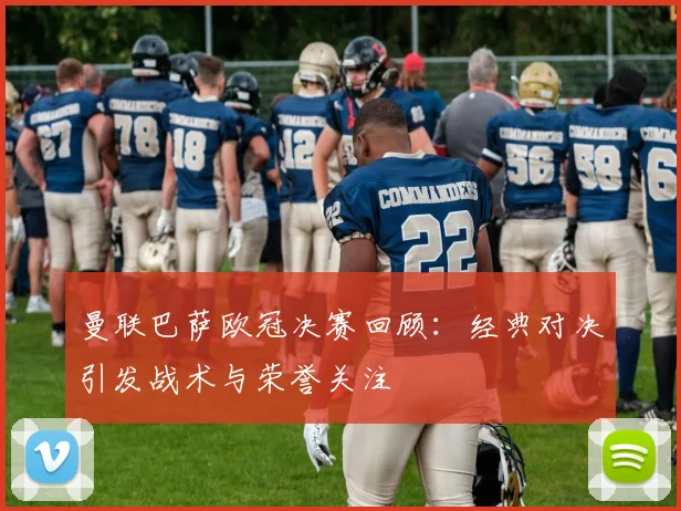 曼联巴萨欧冠决赛回顾：经典对决引发战术与荣誉关注