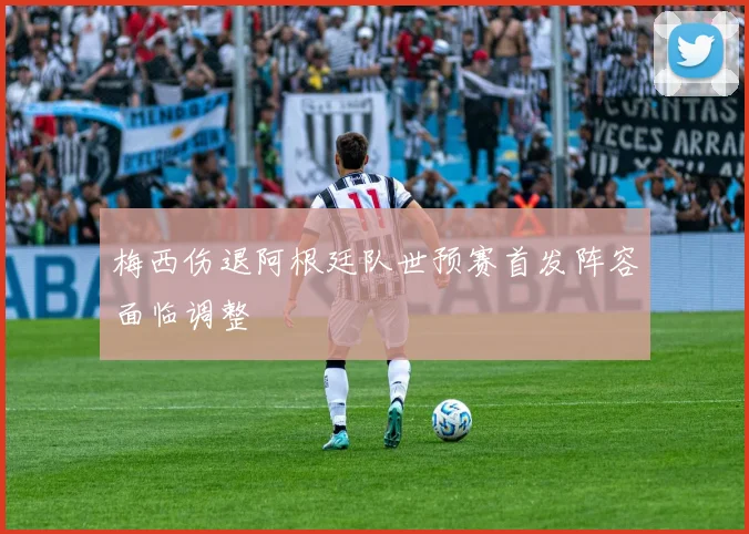 梅西伤退阿根廷队世预赛首发阵容面临调整