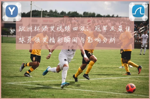 欧洲杯颁奖视频回放：冠军及最佳球员领奖精彩瞬间与影响分析