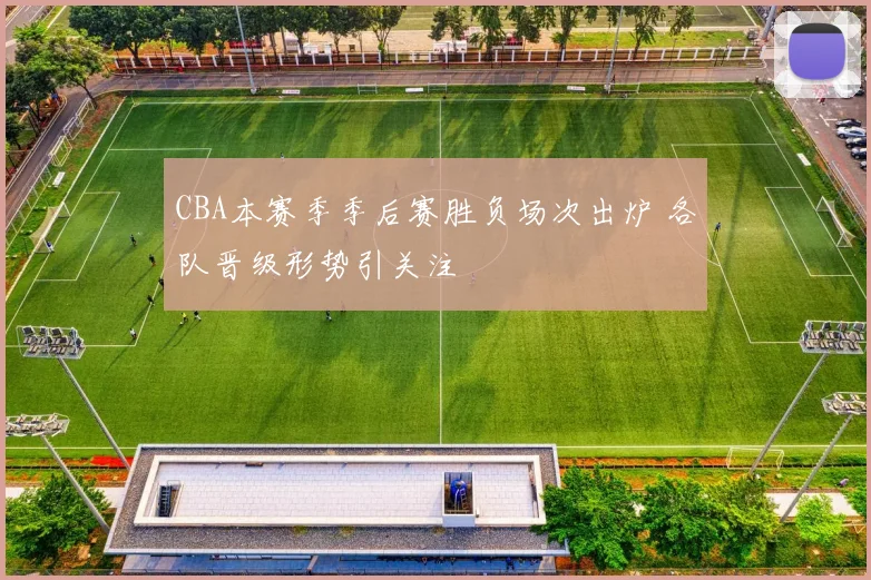 CBA本赛季季后赛胜负场次出炉 各队晋级形势引关注