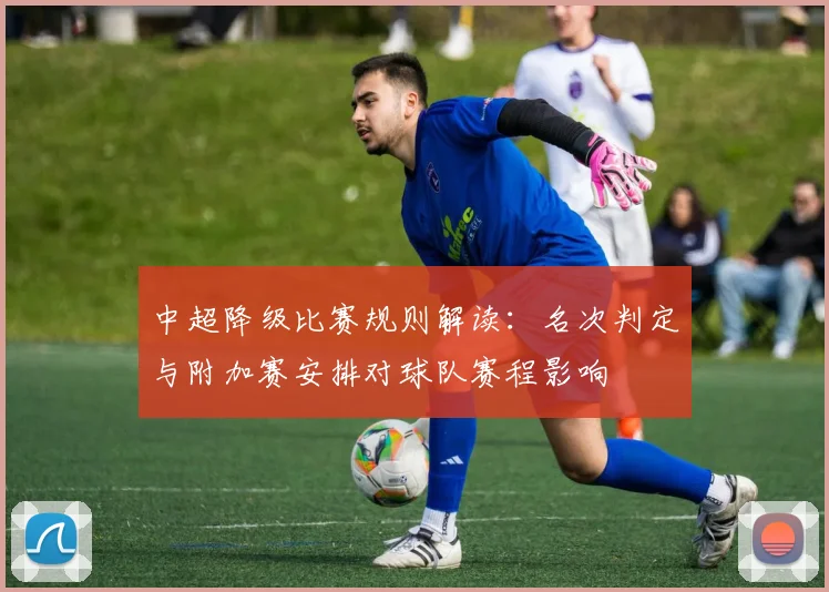 中超降级比赛规则解读：名次判定与附加赛安排对球队赛程影响