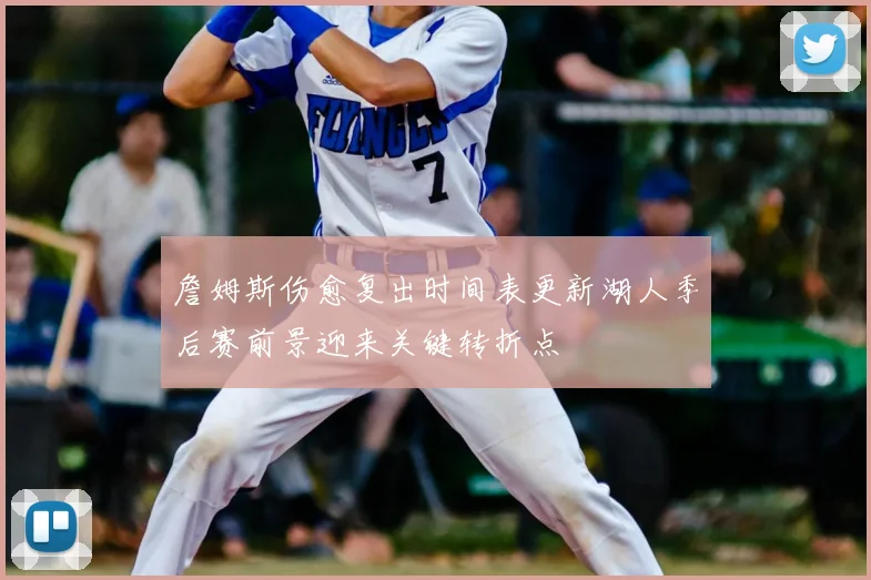 詹姆斯伤愈复出时间表更新湖人季后赛前景迎来关键转折点