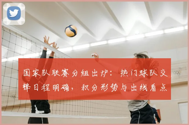 国家队联赛分组出炉：热门球队交锋日程明确，积分形势与出线看点