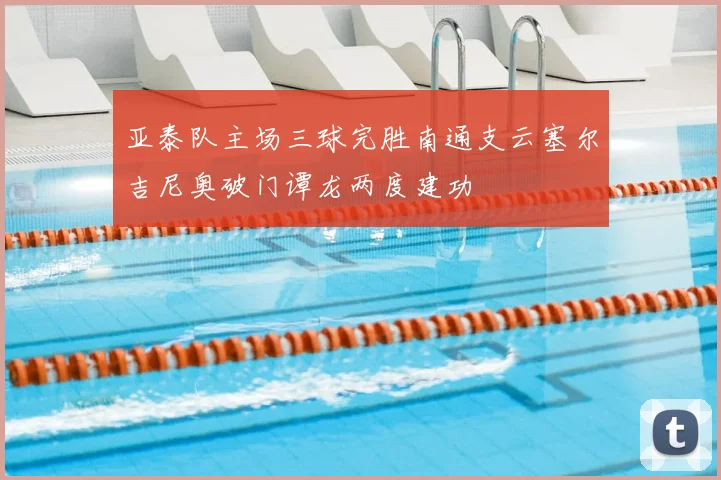 亚泰队主场三球完胜南通支云塞尔吉尼奥破门谭龙两度建功