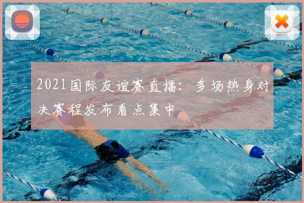 2021国际友谊赛直播：多场热身对决赛程发布看点集中
