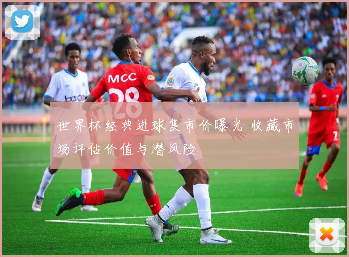 世界杯经典进球集市价曝光 收藏市场评估价值与潜风险