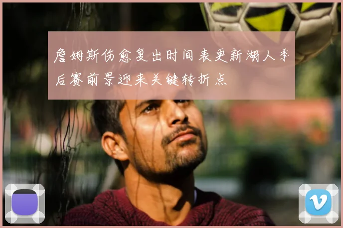 詹姆斯伤愈复出时间表更新湖人季后赛前景迎来关键转折点