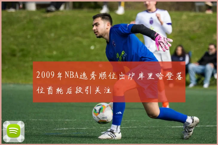 2009年NBA选秀顺位出炉库里哈登落位首轮后段引关注