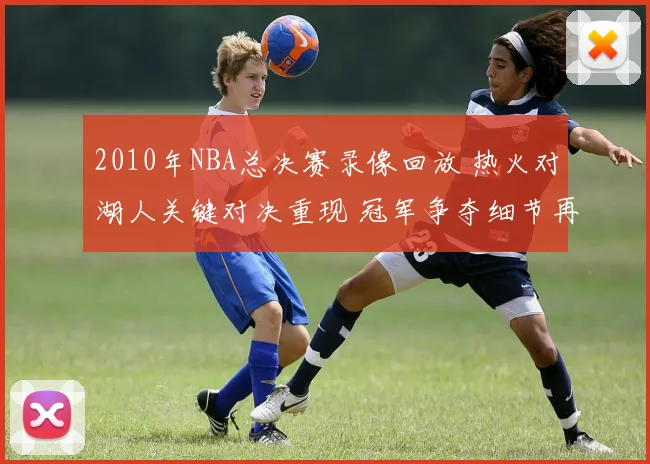 2010年NBA总决赛录像回放 热火对湖人关键对决重现 冠军争夺细节再看点