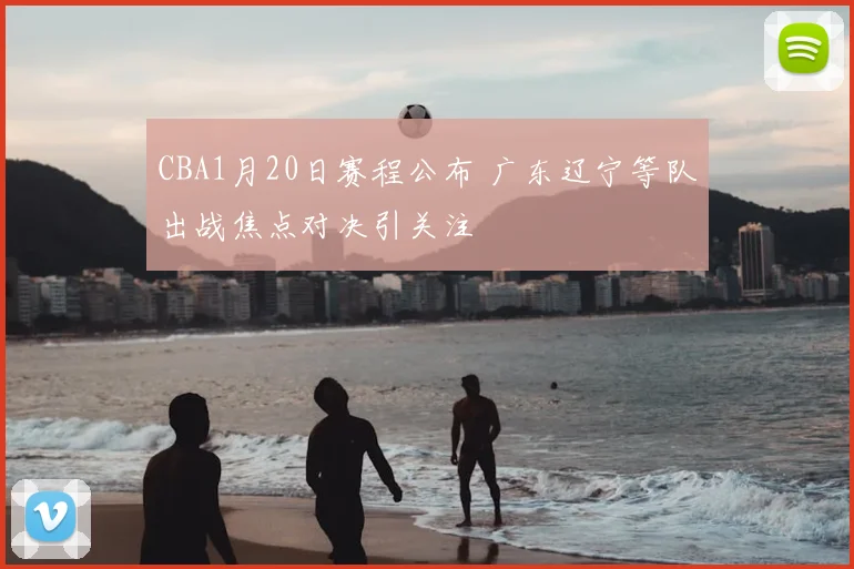 CBA1月20日赛程公布 广东辽宁等队出战焦点对决引关注