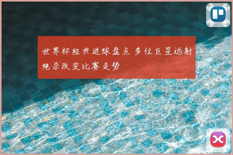 世界杯经典进球盘点 多位巨星远射绝杀改变比赛走势