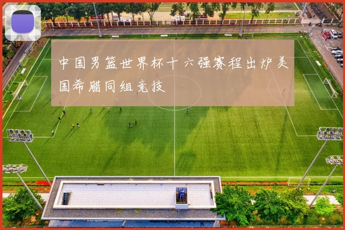 中国男篮世界杯十六强赛程出炉美国希腊同组竞技