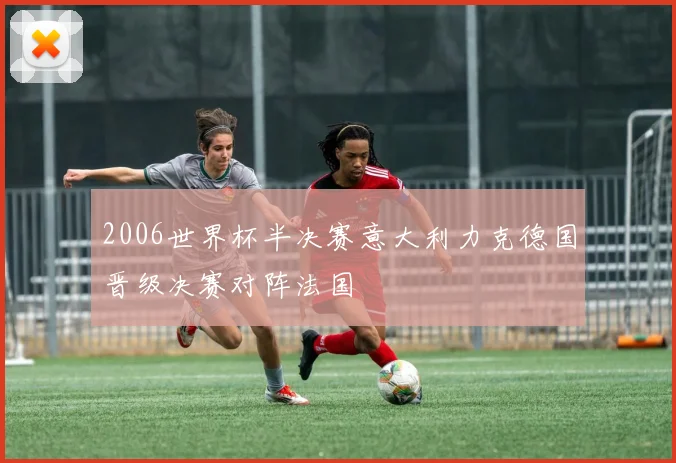 2006世界杯半决赛意大利力克德国晋级决赛对阵法国