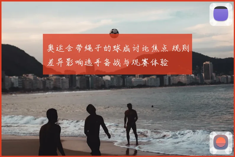 奥运会带绳子的球成讨论焦点 规则差异影响选手备战与观赛体验