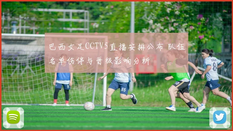 巴西女足CCTV5直播安排公布 队伍名单伤停与晋级影响分析