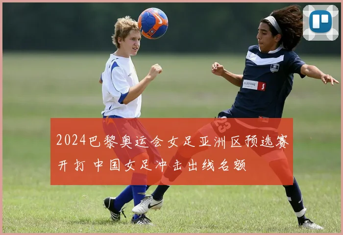 2024巴黎奥运会女足亚洲区预选赛开打 中国女足冲击出线名额