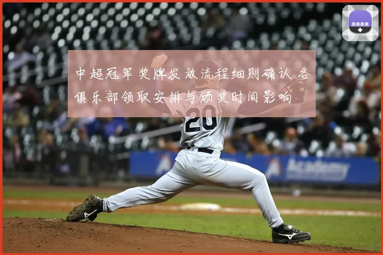 中超冠军奖牌发放流程细则确认 各俱乐部领取安排与颁奖时间影响