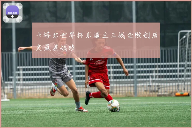 卡塔尔世界杯东道主三战全败创历史最差战绩