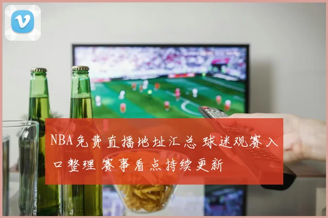 NBA免费直播地址汇总 球迷观赛入口整理 赛事看点持续更新