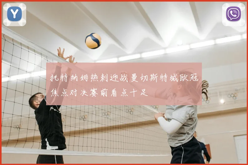 托特纳姆热刺迎战曼切斯特城欧冠焦点对决赛前看点十足