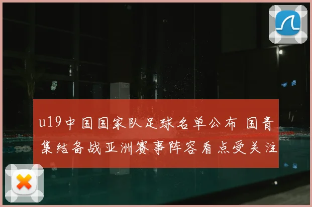 u19中国国家队足球名单公布 国青集结备战亚洲赛事阵容看点受关注