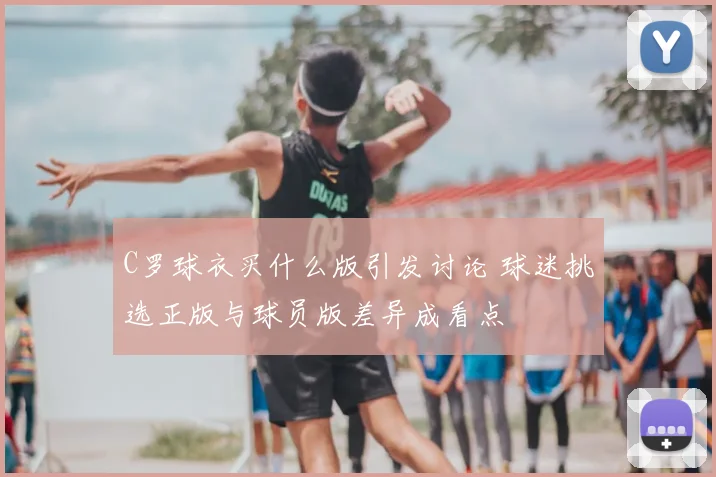 C罗球衣买什么版引发讨论 球迷挑选正版与球员版差异成看点