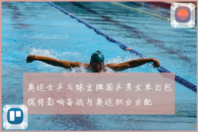 奥运会乒乓球金牌国乒男女单打包揽将影响备战与奥运积分分配