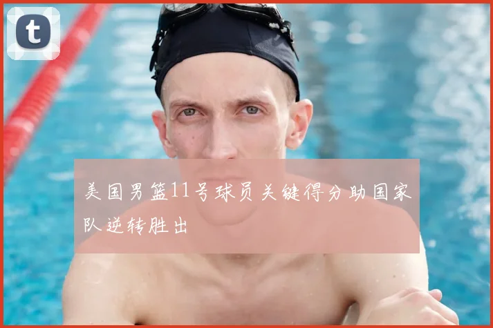 美国男篮11号球员关键得分助国家队逆转胜出