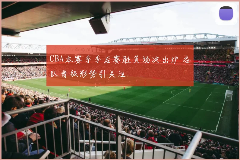 CBA本赛季季后赛胜负场次出炉 各队晋级形势引关注