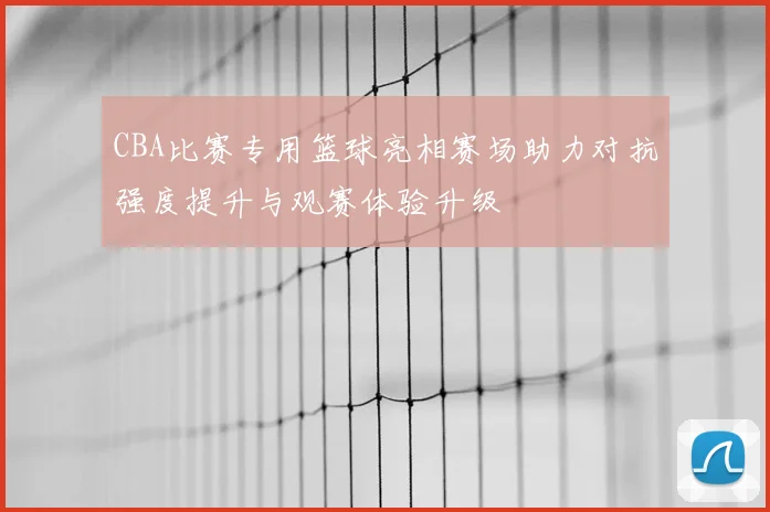 CBA比赛专用篮球亮相赛场助力对抗强度提升与观赛体验升级