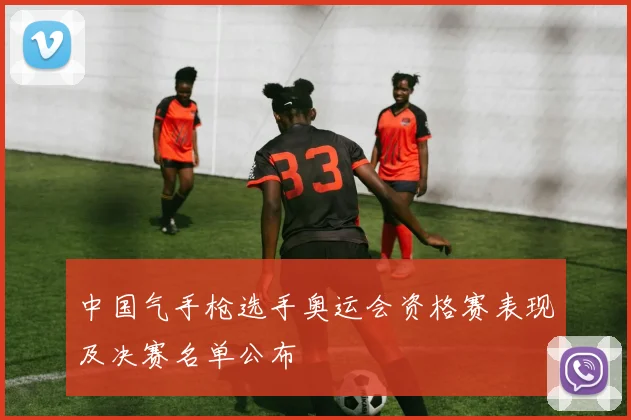 中国气手枪选手奥运会资格赛表现及决赛名单公布