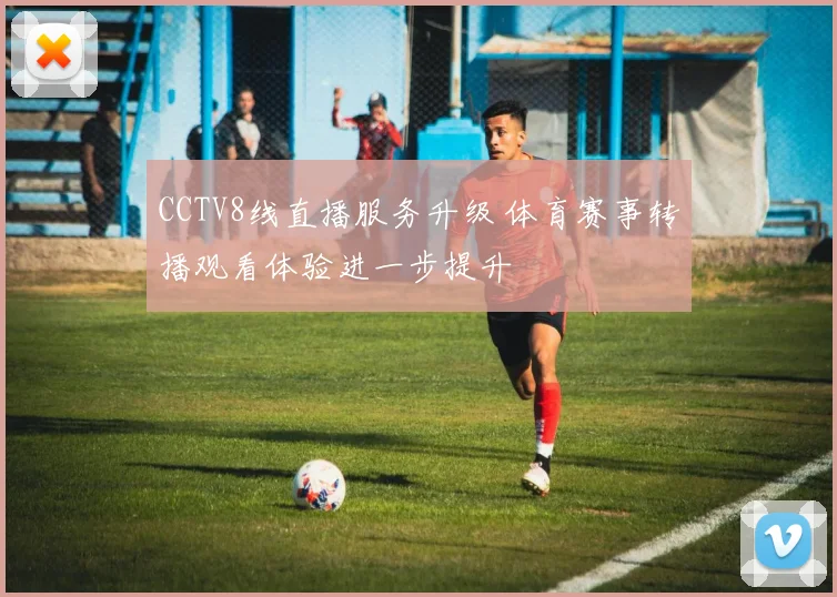 CCTV8线直播服务升级 体育赛事转播观看体验进一步提升