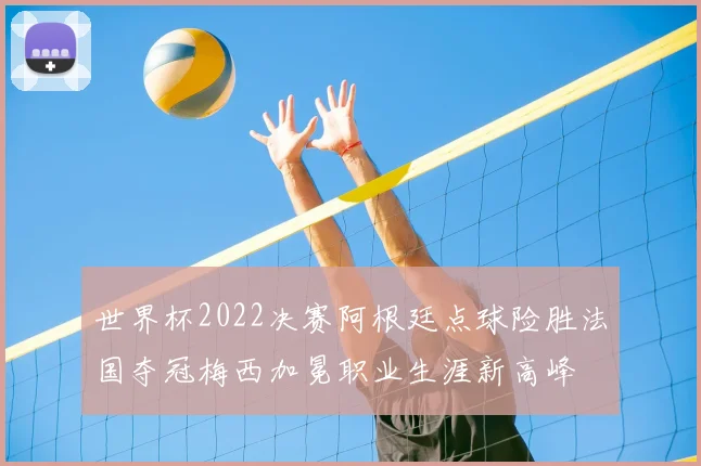 世界杯2022决赛阿根廷点球险胜法国夺冠梅西加冕职业生涯新高峰