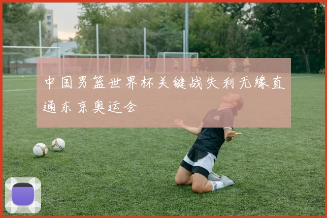 中国男篮世界杯关键战失利无缘直通东京奥运会