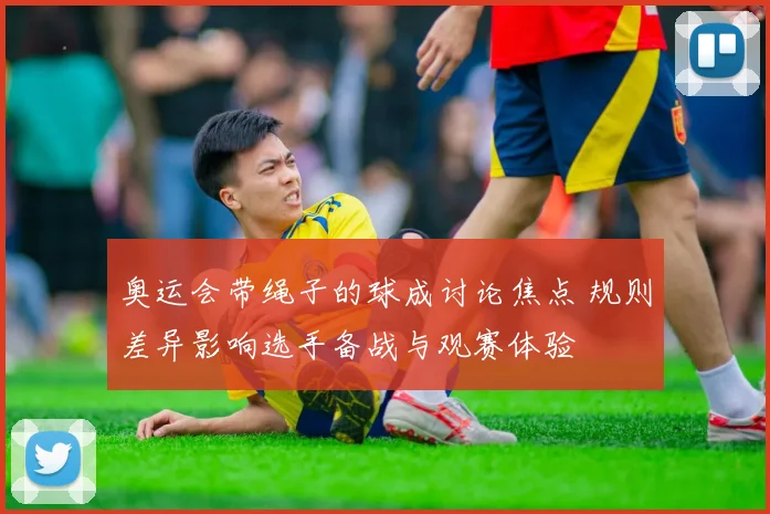 奥运会带绳子的球成讨论焦点 规则差异影响选手备战与观赛体验