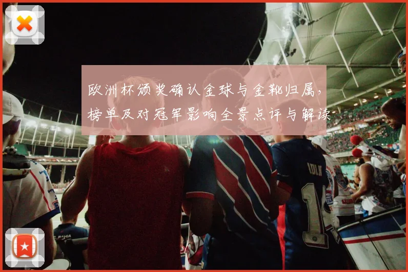 欧洲杯颁奖确认金球与金靴归属，榜单及对冠军影响全景点评与解读