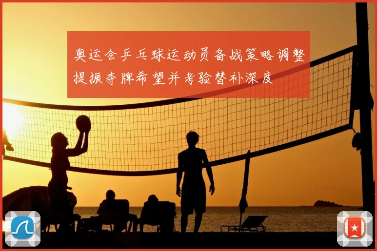 奥运会乒乓球运动员备战策略调整提振夺牌希望并考验替补深度