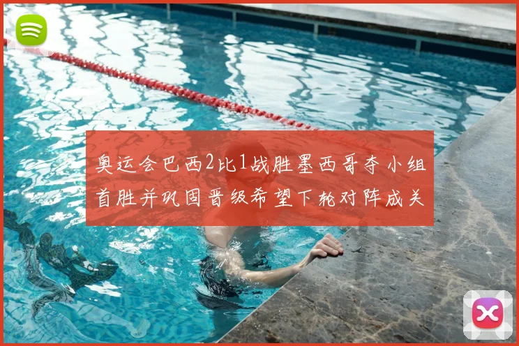 奥运会巴西2比1战胜墨西哥夺小组首胜并巩固晋级希望下轮对阵成关键