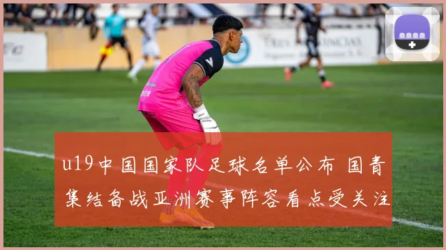 u19中国国家队足球名单公布 国青集结备战亚洲赛事阵容看点受关注
