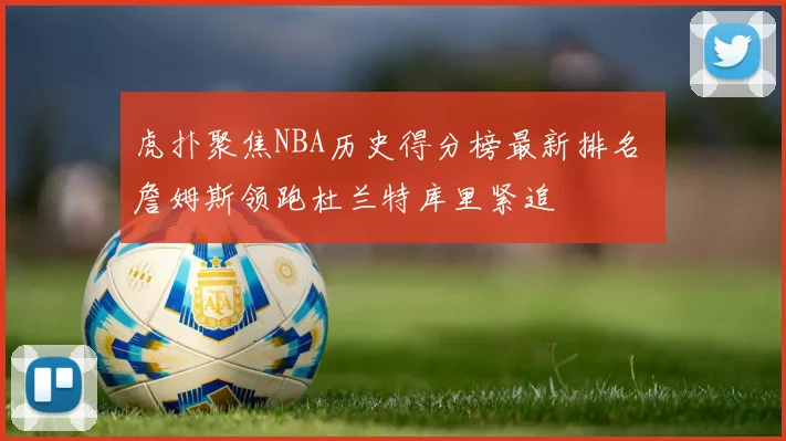 虎扑聚焦NBA历史得分榜最新排名 詹姆斯领跑杜兰特库里紧追