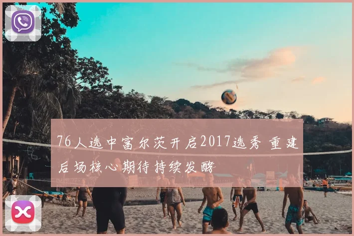 76人选中富尔茨开启2017选秀 重建后场核心期待持续发酵