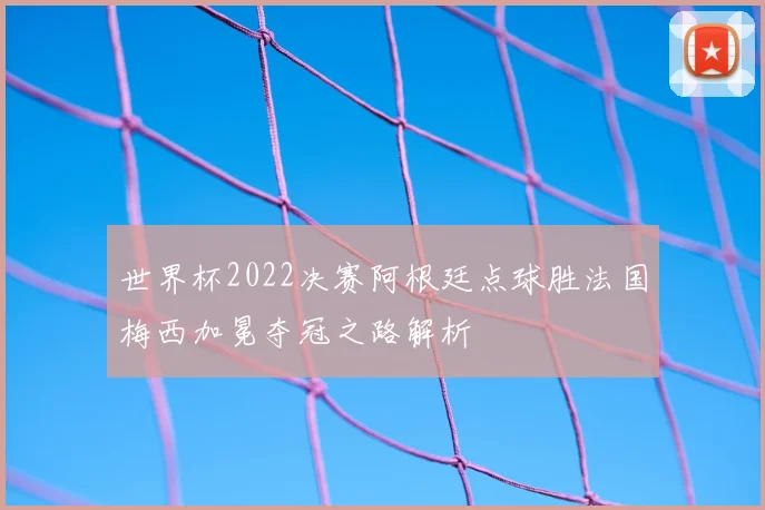 世界杯2022决赛阿根廷点球胜法国梅西加冕夺冠之路解析