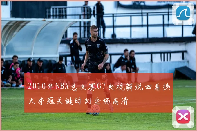 2010年NBA总决赛G7央视解说回看热火夺冠关键时刻全场高清