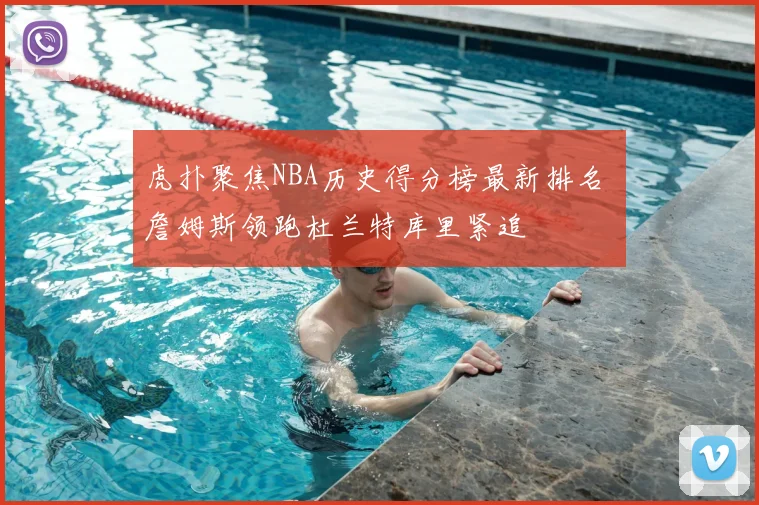 虎扑聚焦NBA历史得分榜最新排名 詹姆斯领跑杜兰特库里紧追