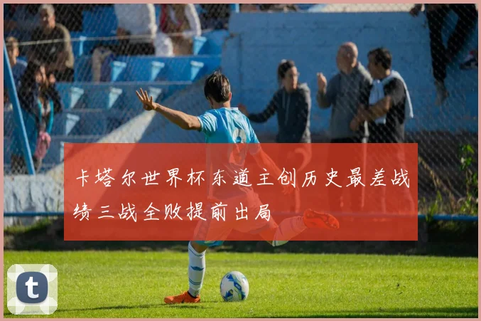 卡塔尔世界杯东道主创历史最差战绩三战全败提前出局