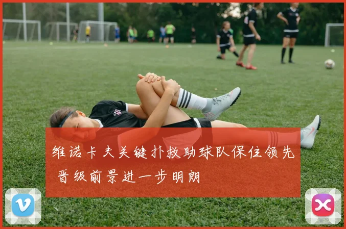 维诺卡夫关键扑救助球队保住领先 晋级前景进一步明朗