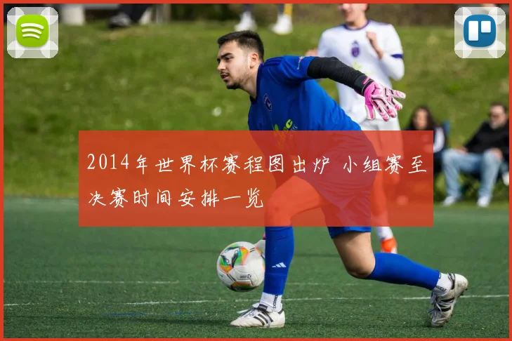 2014年世界杯赛程图出炉 小组赛至决赛时间安排一览