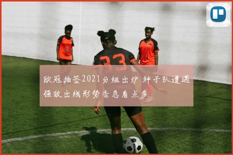 欧冠抽签2021分组出炉 种子队遭遇强敌出线形势告急看点多